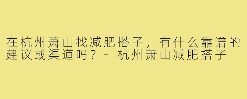 在杭州萧山找减肥搭子,有什么靠谱的建议或渠道吗?-杭州萧山减肥搭子