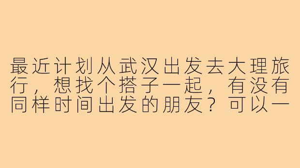 最近计划从武汉出发去大理旅行,想找个搭子一起,有没有同样时间出发的朋友?可以一起商量交通、住宿和行程,拼房拼车,互相拍照,体验更划算也更有趣~