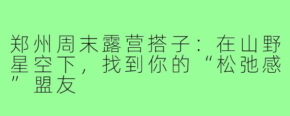 郑州周末露营搭子：在山野星空下，找到你的“松弛感”盟友