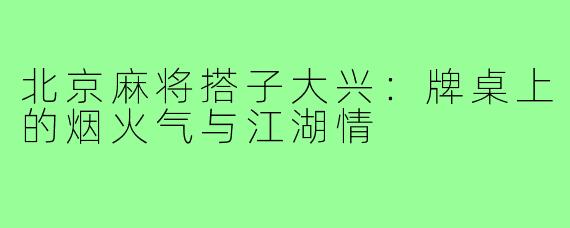 北京麻将搭子大兴:牌桌上的烟火气与江湖情