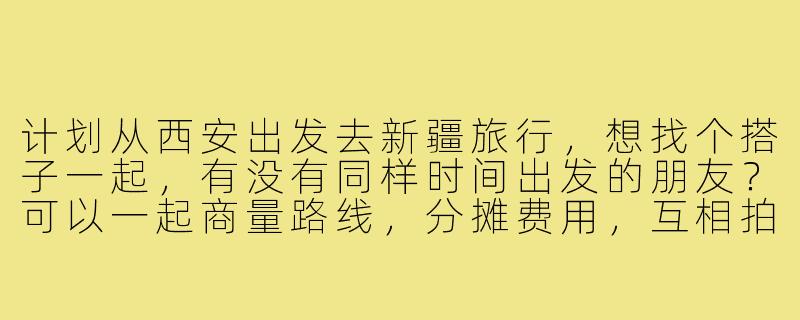 计划从西安出发去新疆旅行，想找个搭子一起，有没有同样时间出发的朋友？可以一起商量路线，分摊费用，互相拍照，体验更丰富的旅程！-西安去新疆搭子