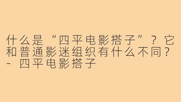 什么是“四平电影搭子”?它和普通影迷组织有什么不同?-四平电影搭子