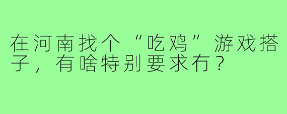 在河南找个“吃鸡”游戏搭子,有啥特别要求冇?