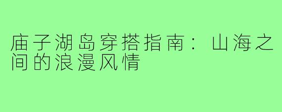 庙子湖岛穿搭指南：山海之间的浪漫风情