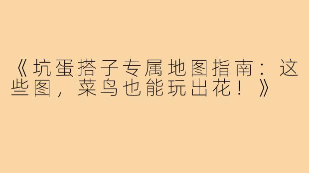 《坑蛋搭子专属地图指南:这些图,菜鸟也能玩出花!》