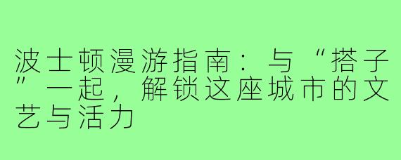 波士顿漫游指南：与“搭子”一起，解锁这座城市的文艺与活力