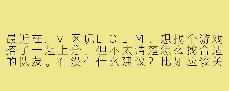 最近在.v区玩LOLM，想找个游戏搭子一起上分，但不太清楚怎么找合适的队友。有没有什么建议？比如应该关注哪些方面，或者去哪里找比较靠谱？-v区lolm游戏搭子