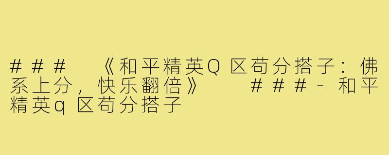 ###
《和平精英Q区苟分搭子：佛系上分，快乐翻倍》

###-和平精英q区苟分搭子