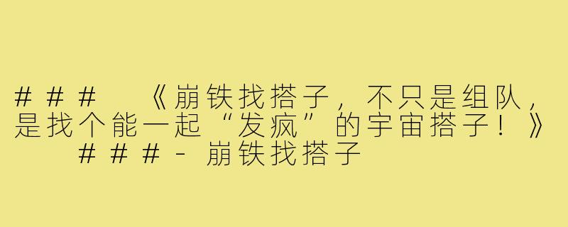 ###
《崩铁找搭子，不只是组队，是找个能一起“发疯”的宇宙搭子！》

###-崩铁找搭子
