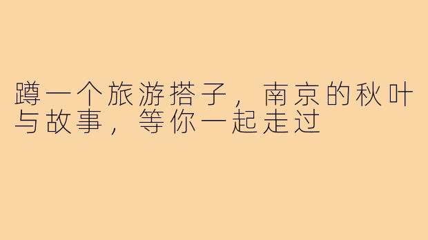 蹲一个旅游搭子，南京的秋叶与故事，等你一起走过