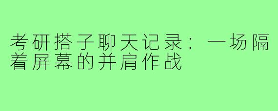 考研搭子聊天记录：一场隔着屏幕的并肩作战