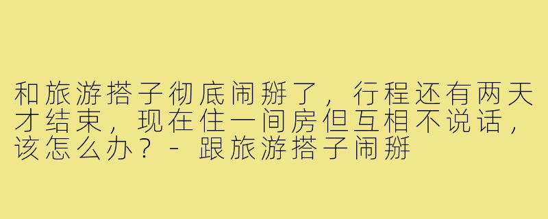 和旅游搭子彻底闹掰了，行程还有两天才结束，现在住一间房但互相不说话，该怎么办？-跟旅游搭子闹掰