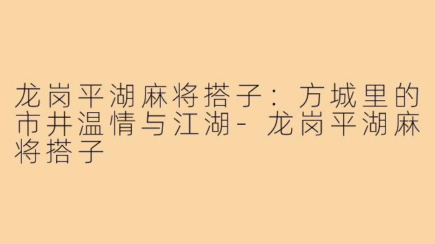 龙岗平湖麻将搭子:方城里的市井温情与江湖-龙岗平湖麻将搭子