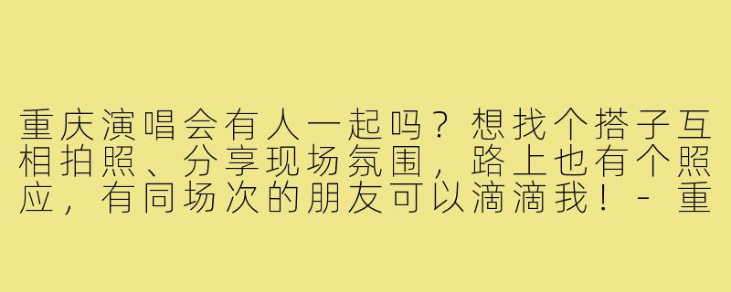 重庆演唱会有人一起吗?想找个搭子互相拍照、分享现场氛围,路上也有个照应,有同场次的朋友可以滴滴我!-重庆演唱会找搭子
