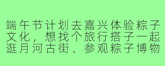 端午节计划去嘉兴体验粽子文化,想找个旅行搭子一起逛月河古街、参观粽子博物馆,还能分摊住宿和美食开销。要求女生,行程3天,性格随和,拍照技术好更佳!有没有小伙伴感兴趣?
