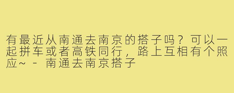 有最近从南通去南京的搭子吗?可以一起拼车或者高铁同行,路上互相有个照应~-南通去南京搭子