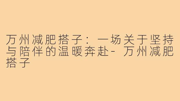 万州减肥搭子:一场关于坚持与陪伴的温暖奔赴-万州减肥搭子
