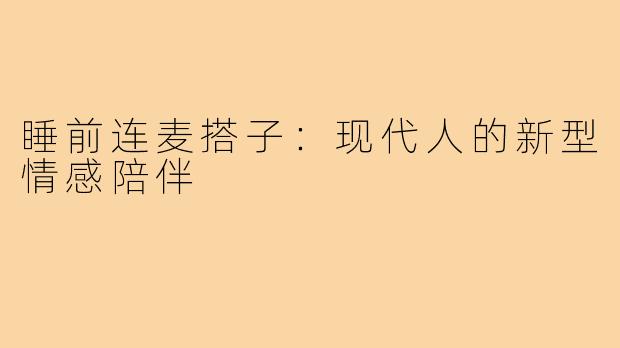 睡前连麦搭子:现代人的新型情感陪伴