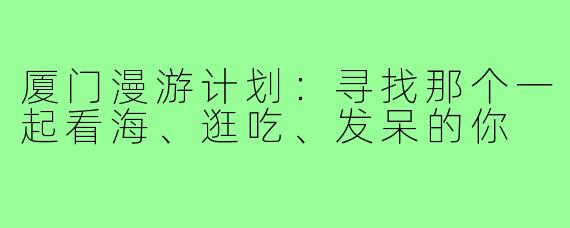 厦门漫游计划:寻找那个一起看海、逛吃、发呆的你