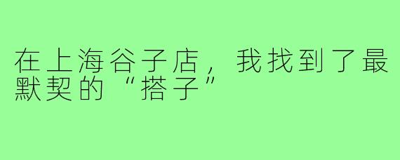 在上海谷子店，我找到了最默契的“搭子”