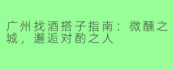 广州找酒搭子指南：微醺之城，邂逅对酌之人
