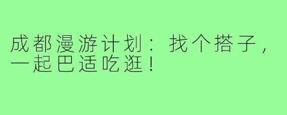 成都漫游计划:找个搭子,一起巴适吃逛!