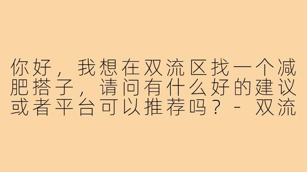 你好,我想在双流区找一个减肥搭子,请问有什么好的建议或者平台可以推荐吗?-双流区减肥搭子