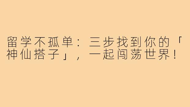 留学不孤单:三步找到你的「神仙搭子」,一起闯荡世界!