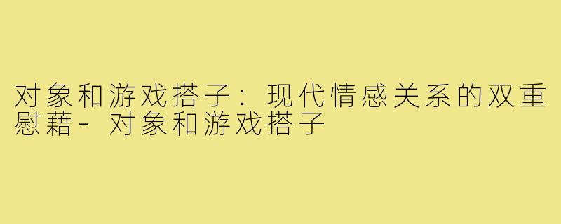 对象和游戏搭子：现代情感关系的双重慰藉-对象和游戏搭子