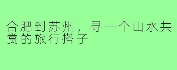合肥到苏州,寻一个山水共赏的旅行搭子