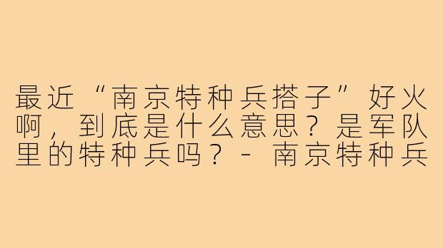 最近“南京特种兵搭子”好火啊，到底是什么意思？是军队里的特种兵吗？-南京特种兵搭子