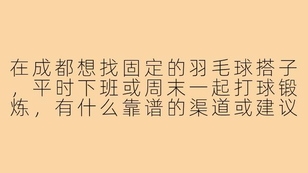在成都想找固定的羽毛球搭子，平时下班或周末一起打球锻炼，有什么靠谱的渠道或建议吗？-找羽毛球搭子成都