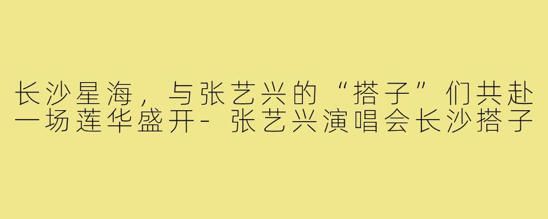 长沙星海，与张艺兴的“搭子”们共赴一场莲华盛开-张艺兴演唱会长沙搭子