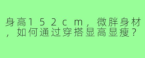 身高152cm,微胖身材,如何通过穿搭显高显瘦?