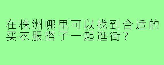 在株洲哪里可以找到合适的买衣服搭子一起逛街?