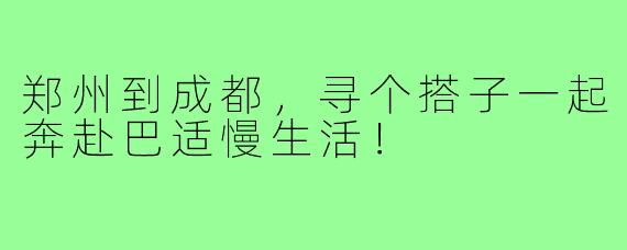 郑州到成都，寻个搭子一起奔赴巴适慢生活！