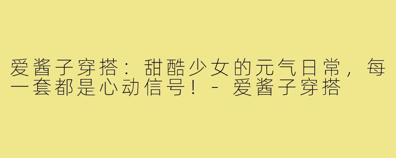 爱酱子穿搭：甜酷少女的元气日常，每一套都是心动信号！-爱酱子穿搭