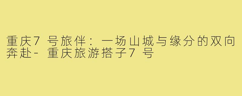 重庆7号旅伴：一场山城与缘分的双向奔赴-重庆旅游搭子7号