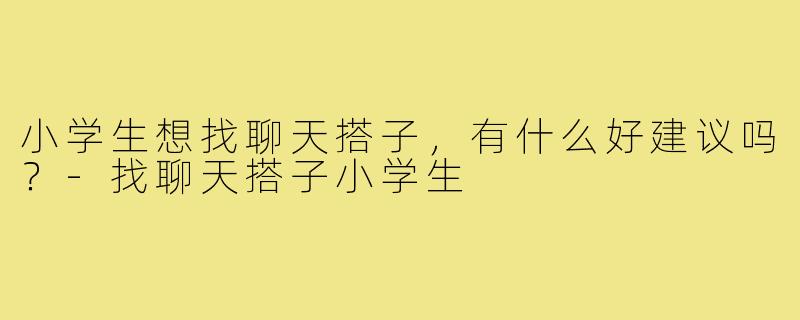 小学生想找聊天搭子,有什么好建议吗?-找聊天搭子小学生