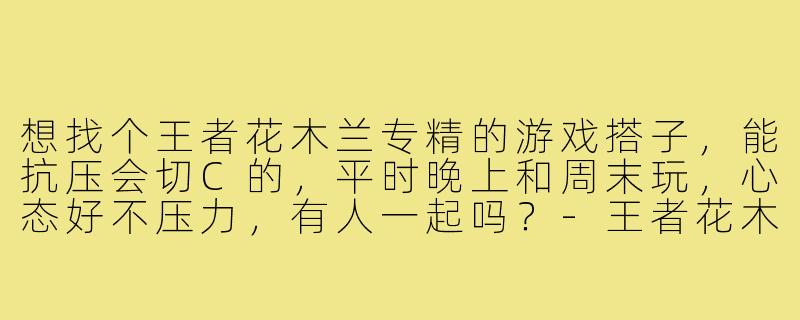 想找个王者花木兰专精的游戏搭子,能抗压会切C的,平时晚上和周末玩,心态好不压力,有人一起吗?-王者花木兰游戏搭子