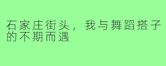 石家庄街头，我与舞蹈搭子的不期而遇