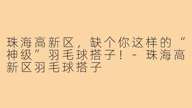 珠海高新区，缺个你这样的“神级”羽毛球搭子！-珠海高新区羽毛球搭子
