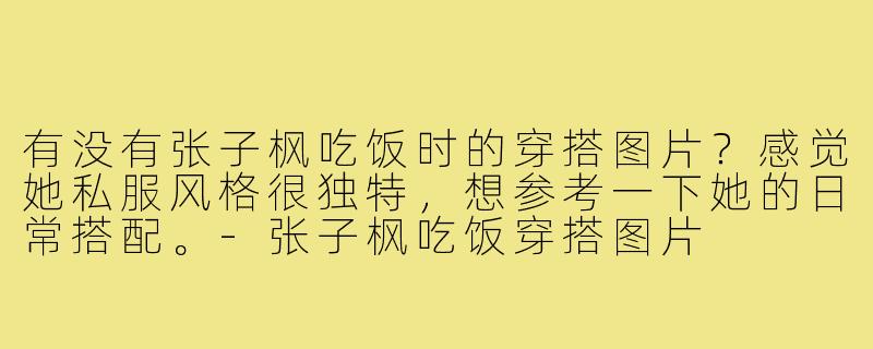 有没有张子枫吃饭时的穿搭图片?感觉她私服风格很独特,想参考一下她的日常搭配。-张子枫吃饭穿搭图片