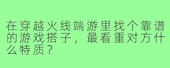 在穿越火线端游里找个靠谱的游戏搭子，最看重对方什么特质？