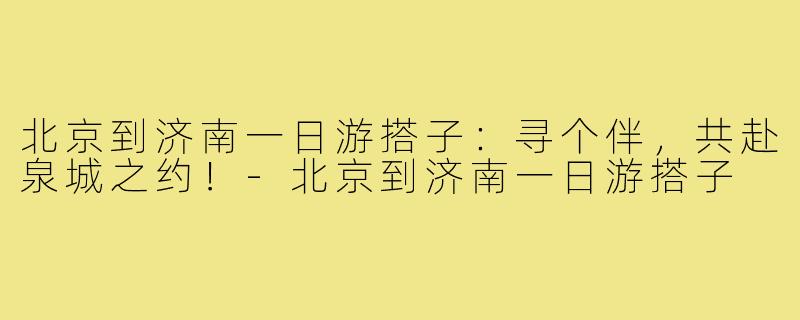 北京到济南一日游搭子：寻个伴，共赴泉城之约！-北京到济南一日游搭子