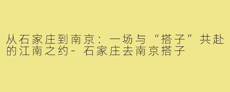 从石家庄到南京：一场与“搭子”共赴的江南之约-石家庄去南京搭子