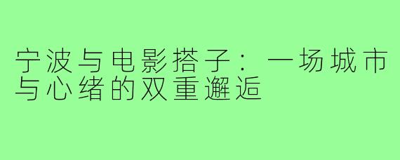 宁波与电影搭子：一场城市与心绪的双重邂逅