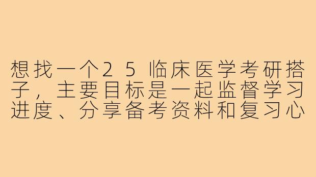 想找一个25临床医学考研搭子，主要目标是一起监督学习进度、分享备考资料和复习心得，最好能定期互相抽查知识点。你有什么建议吗？-25临床医学考研搭子