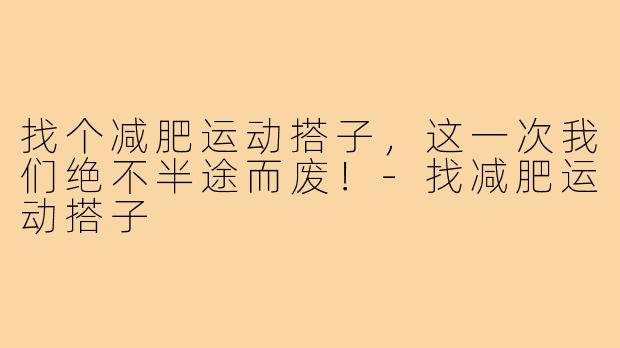 找个减肥运动搭子，这一次我们绝不半途而废！-找减肥运动搭子
