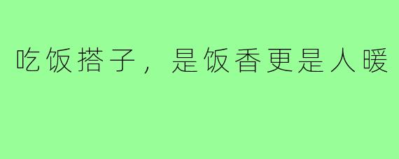 吃饭搭子，是饭香更是人暖